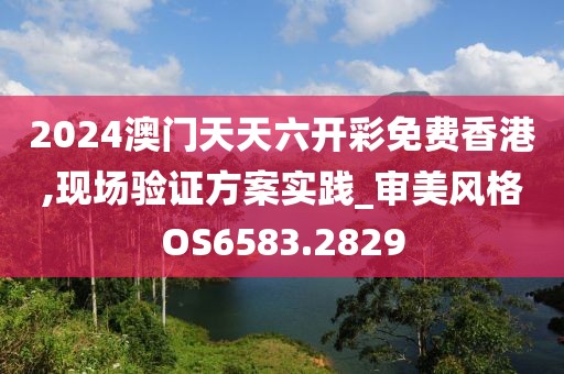 2024澳门天天六开彩免费香港,现场验证方案实践_审美风格OS6583.2829