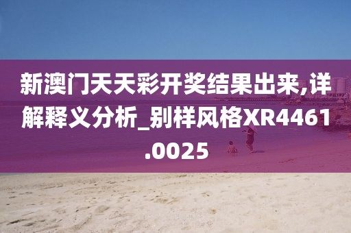 新澳门天天彩开奖结果出来,详解释义分析_别样风格XR4461.0025