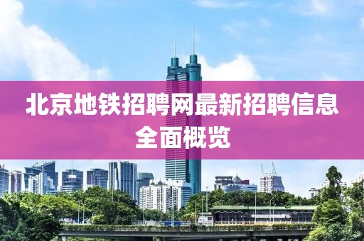 北京地铁招聘网最新招聘信息全面概览