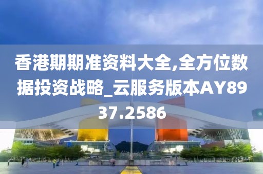 香港期期准资料大全,全方位数据投资战略_云服务版本AY8937.2586