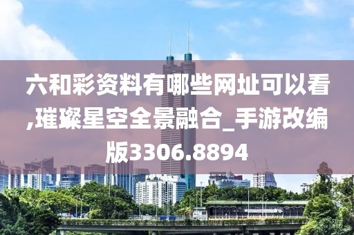 六和彩资料有哪些网址可以看,璀璨星空全景融合_手游改编版3306.8894