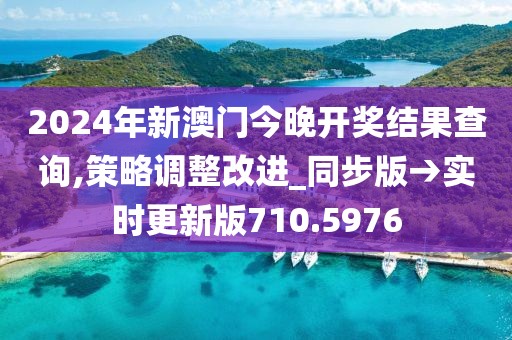 2024年新澳门今晚开奖结果查询,策略调整改进_同步版→实时更新版710.5976