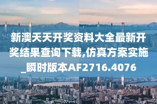 新澳天天开奖资料大全最新开奖结果查询下载,仿真方案实施_瞬时版本AF2716.4076