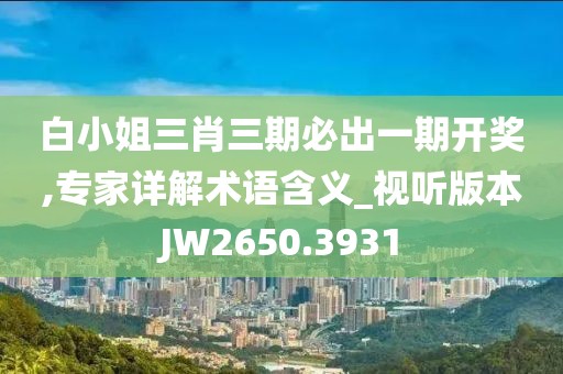 白小姐三肖三期必出一期开奖,专家详解术语含义_视听版本JW2650.3931