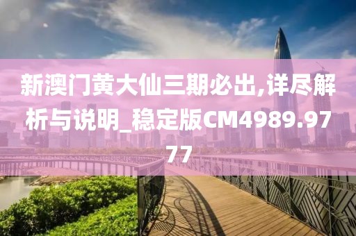 新澳门黄大仙三期必出,详尽解析与说明_稳定版CM4989.9777