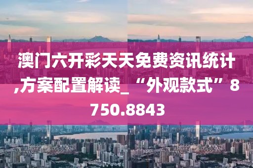 澳门六开彩天天免费资讯统计,方案配置解读_“外观款式”8750.8843