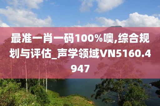 最准一肖一码100%噢,综合规划与评估_声学领域VN5160.4947