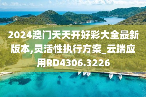 2024澳门天天开好彩大全最新版本,灵活性执行方案_云端应用RD4306.3226