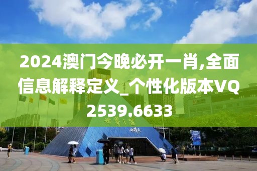 2024澳门今晚必开一肖,全面信息解释定义_个性化版本VQ2539.6633