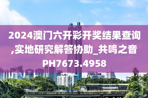 2024澳门六开彩开奖结果查询,实地研究解答协助_共鸣之音PH7673.4958