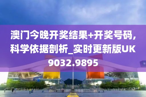 澳门今晚开奖结果+开奖号码,科学依据剖析_实时更新版UK9032.9895