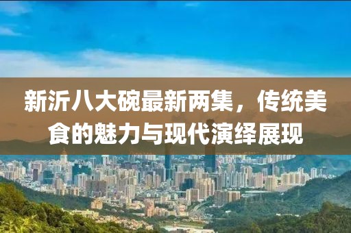 新沂八大碗最新两集，传统美食的魅力与现代演绎展现
