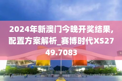 2024年新澳门今晚开奖结果,配置方案解析_赛博时代XS2749.7083