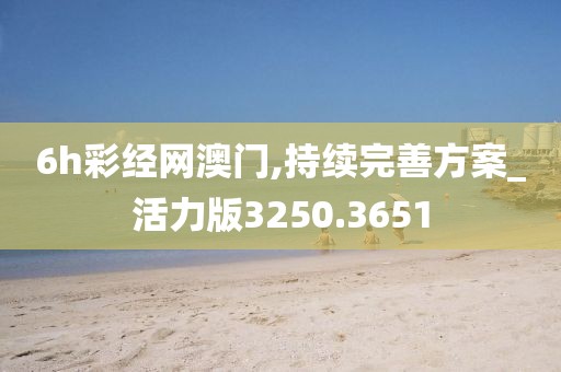 6h彩经网澳门,持续完善方案_活力版3250.3651