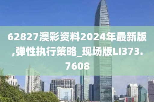 62827澳彩资料2024年最新版,弹性执行策略_现场版LI373.7608