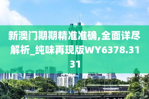 新澳门期期精准准确,全面详尽解析_纯味再现版WY6378.3131