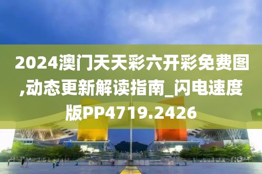 2024澳门天天彩六开彩免费图,动态更新解读指南_闪电速度版PP4719.2426