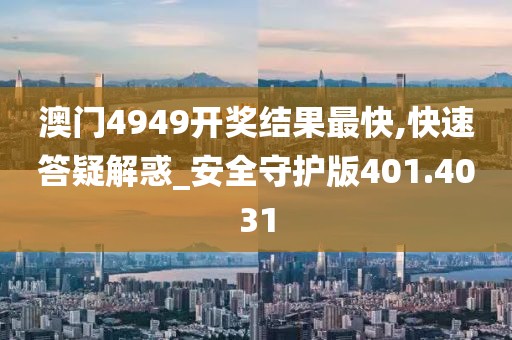 澳门4949开奖结果最快,快速答疑解惑_安全守护版401.4031