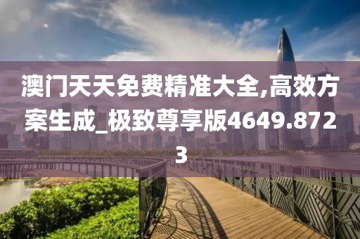 澳门天天免费精准大全,高效方案生成_极致尊享版4649.8723