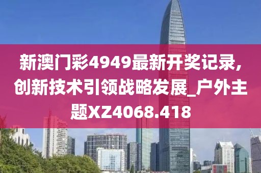 新澳门彩4949最新开奖记录,创新技术引领战略发展_户外主题XZ4068.418