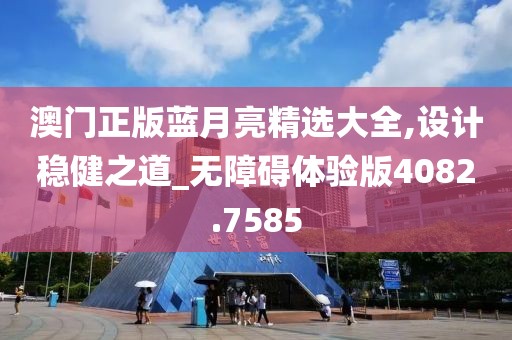 澳门正版蓝月亮精选大全,设计稳健之道_无障碍体验版4082.7585
