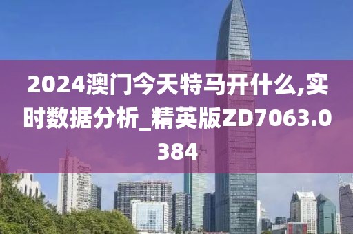 2024澳门今天特马开什么,实时数据分析_精英版ZD7063.0384