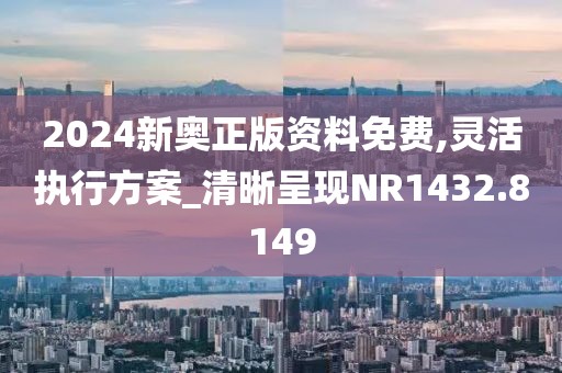 2024新奥正版资料免费,灵活执行方案_清晰呈现NR1432.8149