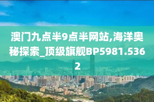 澳门九点半9点半网站,海洋奥秘探索_顶级旗舰BP5981.5362