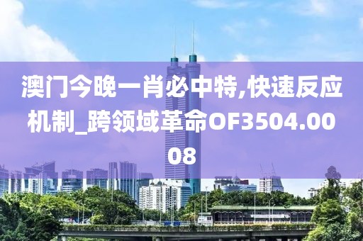 澳门今晚一肖必中特,快速反应机制_跨领域革命OF3504.0008