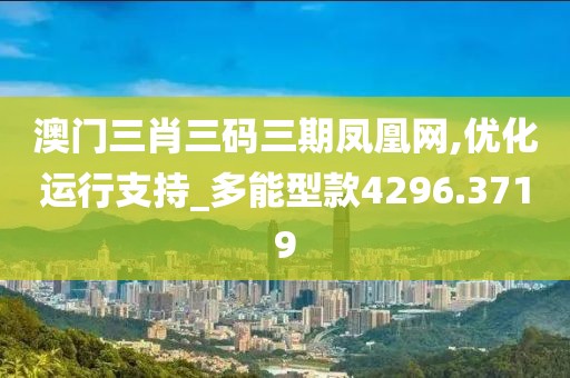 澳门三肖三码三期凤凰网,优化运行支持_多能型款4296.3719