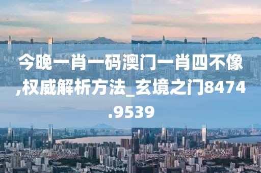 今晚一肖一码澳门一肖四不像,权威解析方法_玄境之门8474.9539