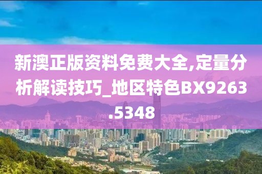 新澳正版资料免费大全,定量分析解读技巧_地区特色BX9263.5348