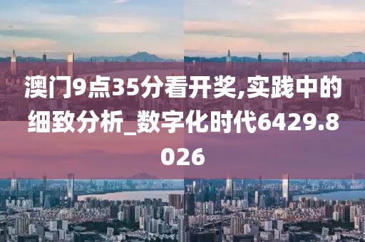 澳门9点35分看开奖,实践中的细致分析_数字化时代6429.8026