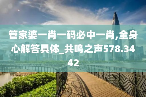 管家婆一肖一码必中一肖,全身心解答具体_共鸣之声578.3442