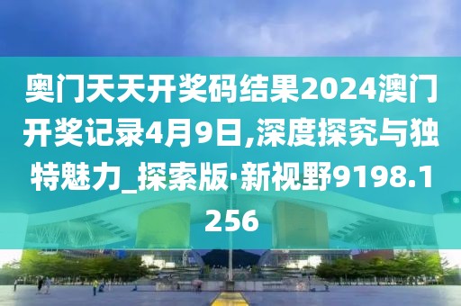 奥门天天开奖码结果2024澳门开奖记录4月9日,深度探究与独特魅力_探索版·新视野9198.1256