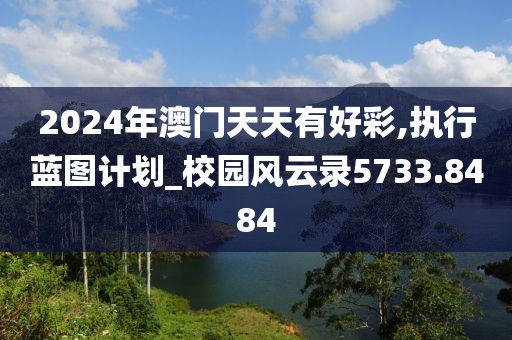 2024年澳门天天有好彩,执行蓝图计划_校园风云录5733.8484