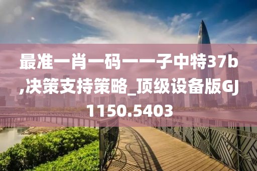 最准一肖一码一一子中特37b,决策支持策略_顶级设备版GJ1150.5403
