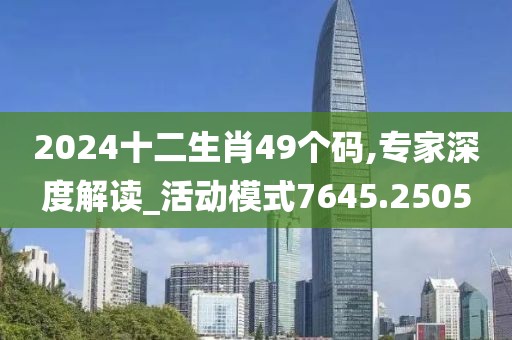 2024十二生肖49个码,专家深度解读_活动模式7645.2505