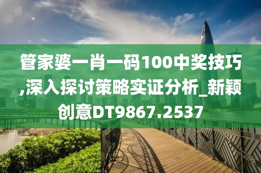 管家婆一肖一码100中奖技巧,深入探讨策略实证分析_新颖创意DT9867.2537