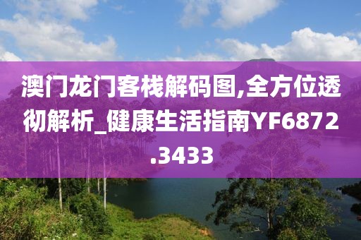 澳门龙门客栈解码图,全方位透彻解析_健康生活指南YF6872.3433