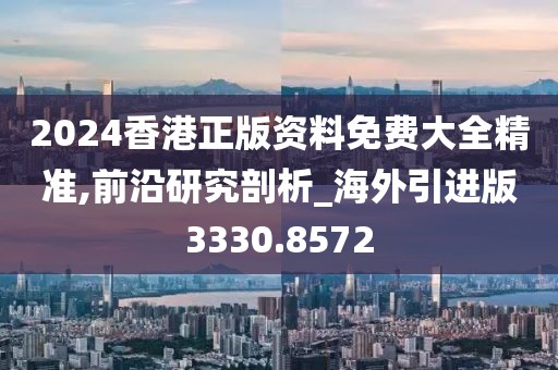 2024香港正版资料免费大全精准,前沿研究剖析_海外引进版3330.8572