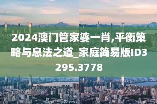 2024澳门管家婆一肖,平衡策略与息法之道_家庭简易版ID3295.3778
