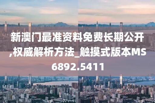 新澳门最准资料免费长期公开,权威解析方法_触摸式版本MS6892.5411