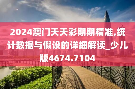 2024澳门天天彩期期精准,统计数据与假设的详细解读_少儿版4674.7104