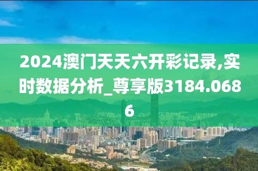 2024澳门天天六开彩记录,实时数据分析_尊享版3184.0686