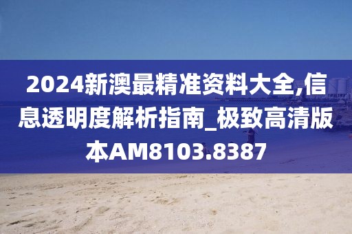 2024新澳最精准资料大全,信息透明度解析指南_极致高清版本AM8103.8387