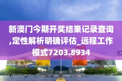新澳门今期开奖结果记录查询,定性解析明确评估_远程工作模式7203.8934