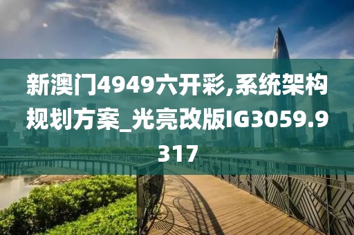 新澳门4949六开彩,系统架构规划方案_光亮改版IG3059.9317