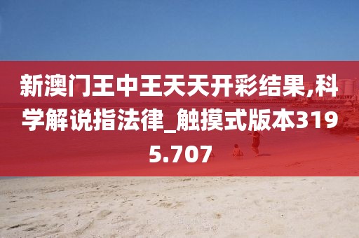新澳门王中王天天开彩结果,科学解说指法律_触摸式版本3195.707