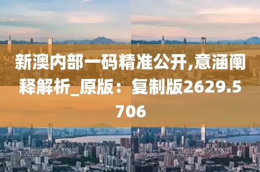新澳内部一码精准公开,意涵阐释解析_原版：复制版2629.5706